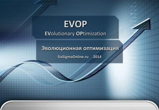 EVOP 
EVolutionary OPtimization 
Эволюционная оптимизация 
SixSigmaOnline.ru 2014  