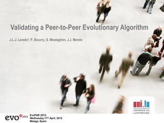 Validating a Peer-to-Peer Evolutionary Algorithm
J.L.J. Laredo*, P. Bouvry, S. Mostaghim, J.J. Merelo




              EvoPAR 2012,
              Wednesday 11th April, 2012
              Malaga, Spain
 