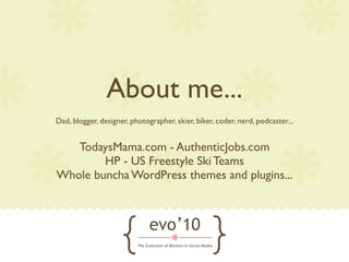 About me...
Dad, blogger, designer, photographer, skier, biker, coder, nerd, podcaster...


   TodaysMama.com - AuthenticJobs.com
        HP - US Freestyle Ski Teams
Whole buncha WordPress themes and plugins...
 