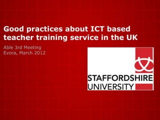 Good practices about ICT based
teacher training service in the UK
Able 3rd Meeting
Evora, March 2012
 
