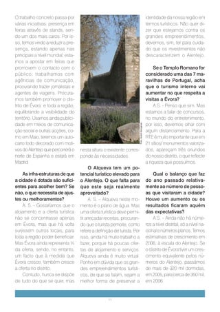 O trabalho concreto passa por                                                                    identidade da nossa região em
várias iniciativas: presença em                                                                  termos turísticos. Não quer di-
feiras através de stands, sen-                                                                   zer que estejamos contra os
do um dos mais caros. Por is-                                                                    grandes empreendimentos,
so, temos vindo a reduzir a pre-                                                                 devemos, sim, ter para cuida-
sença, estando apenas nas                                                                        do que os investimentos não
principais a nível mundial; esta-                                                                descaracterizem o Alentejo.
mos a apostar em feiras que
                                          foto para
promovem o contacto com o                                                                             Se o Templo Romano for
público; trabalhamos com                  aqui                                                   considerado uma das 7 ma-
agências de comunicação,                                                                         ravilhas de Portugal, acha
procurando trazer jornalistas e                                                                  que o turismo interno vai
agentes de viagens. Procura-                                                                     aumentar no que respeita a
mos também promover o dis-                                                                       visitas a Évora?
trito de Évora e toda a região,                                                                       A.S. - Penso que sim. Mas
equilibrando a visibilidade do                                                                   estamos a falar de concursos,
território. Usamos ainda publici-                                                                no mundo do entretenimento,
dade em meios de comunica-                                                                       por isso, devemos olhar com


                                                                         Foto: André Gonçalves
ção social e outras acções, co-                                                                  algum distanciamento. Para a
mo em Maio, teremos um auto-                                                                     RTE é muito importante que em
carro todo decorado com moti-                                                                    21 sítios/ monumentos valoriza-
vos do Alentejo que percorrerá o    nesta altura o existente corres-                             dos, apareçam três oriundos
norte de Espanha e estará em        ponde às necessidades.                                       do nosso distrito, o que reflecte
Madrid.                                                                                          a riqueza que possuímos.
                                          O Alqueva tem um po-
    As infra-estruturas de que      tencial turístico elevado para                                   Qual o balanço que faz
a cidade é dotada são sufici-       o Alentejo. O que falta para                                 do ano passado relativa-
entes para acolher bem? Se          que este seja realmente                                      mente ao número de pesso-
não, o que necessita de ajus-       aproveitado?                                                 as que visitaram a cidade?
tes ou melhoramentos?                     A. S. – Alqueva neste mo-                              Houve um aumento ou os
    A. S. - Gostaríamos que o       mento é o plano de água. Mas                                 resultados ficaram aquém
alojamento e a oferta turística     uma oferta turística deve permi-                             das expectativas?
não se concentrasse apenas          tir arrecadar receitas, procuran-                                A.S. - Ainda não há núme-
em Évora, mas que há volta          do que o turista pernoite, como                              ros a nível distrital, só a nível na-
surjissem outros locais, para       refere a definição de turista. Por                           cional e números planos. Temos
toda a região poder beneficiar.     isso, ainda há muito trabalho a                              estimativas de crescimento em
Mas Évora ainda representa ¾        fazer, porque há poucas ofer-                                2006, à escala do Alentejo. Se
da oferta, sendo, no entanto,       tas de alojamento e serviços.                                o distrito de Évora tiver um cres-
um facto que à medida que           Alqueva ainda é muito virtual.                               cimento equivalente pelos nú-
Évora cresce, também cresce         Ponho em dúvida que os gran-                                 meros do Alentejo, passámos
a oferta no distrito.               des empreendimentos turísti-                                 de mais de 320 mil dormidas,
    Contudo, nunca se dispõe        cos, de que se falam, sejam a                                em 2005, para cerca de 350 mil,
de tudo do que se quer, mas         melhor forma de preservar a                                  em 2006.


                                                    11
 