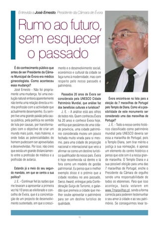 Entrevista a José Ernesto, Presidente da Câmara de Évora



      Rumo ao futuro,
      sem esquecer
       o passado
   É do conhecimento público que          mento e o desenvolvimento social,
antes de ser Presidente da Câma-          económico e cultural da cidade se
ra Municipal de Évora era médico          faça rumo à modernidade, mas com
ginecologista. Como aconteceu             respeito pelo nosso passado e
essa mudança?                             património.
   José Ernesto - Não foi propria-
mente uma mudança, foi uma evo-               Passados 20 anos de Évora ser
lução natural embora aparentemente        considerada pela UNESCO Cidade              Évora encontra-se na lista para a
não tenha uma relação directa a mi-       Património Mundial, que análise faz      eleição da 7 maravilhas de Portugal
nha profissão com a actividade que        dos benefícios culturais e turísticos?   pelo Templo de Diana. Como vê a pos-
actualmente desempenho. Eu sem-               J. E. - A análise está aos olhos     sibilidade de este monumento ser
pre tive uma grande paixão pela cau-      de todos nós. Quem conheceu Évora        considerado uma das maravilhas de
sa pública, pela política no sentido      há 20 anos e conhece Évora hoje,         Portugal?
de luta por causas, por transforma-       verifica que passámos de uma cida-          J. E. - Todo o nosso centro histó-
ções com o objectivo de criar um          de província, uma cidade patrimó-        rico classificado como património
mundo mais justo, mais fraterno, e        nio considerada museu um pouco           mundial pela UNESCO deveria ser
onde todas as potencialidades do          fechada muito virada para si mes-        essa a maravilha de Portugal, pois
homem pudessem ser aproveitadas           mo, para uma cidade de projecção         o Templo Diana, sem tirar mérito e
e desenvolvidas. Por isso, não creio      nacional e internacional que veio a      justiça à sua nomeação, é apenas
que exista um grande distanciamen-        afirmar-se como um destino turísti-      um elemento do centro histórico e
to entre a profissão de médico e a        co qualificador do nosso país. Évora     penso que este sim é a nossa gran-
profissão de autarca.                     é hoje reconhecida cá dentro e lá        de maravilha. O Templo Diana e a
                                          fora como um modelo de gestão            sua possível eleição para uma das
   Estando já a meio do seu segun-        patrimonial. Eu penso que o melhor       7 maravilhas de Portugal, enche o
do mandato, em que se centra a sua        exemplo disso é o prémio que a           Presidente da Câmara de orgulho
política?                                 cidade recebeu no ano passado,           sendo uma responsabilidade de
   J. E. - Continuar fiel ás razões que   Swiss Award, entregue pela Confe-        todos os eborenses. Para que isso
me levaram a apresentar a primeira        deração Suiça de Turismo, o galar-       aconteça, basta votarem em
vez há 10 anos ao eleitorado e con-       dão que premeia a cidade que me-         www.7maravilhas.pt, sendo a forma
celho de Évora, que é a concretiza-       lhor soube aproveitar o património       correcta para poderem testemunhar
ção de um projecto de desenvolvi-         para ser um destino turístico de         o seu amor à cidade e ao seu patri-
mento sustentado, em que o cresci-        qualidade.                               mónio. Se conseguirmos levar to-


                                                           16
 