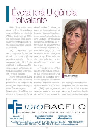 Évora terá Urgência
      Polivalente
     A dra. Rosa Matos, presi-     deverá receber “um reforço e
dente da Administração Regi-       novas especialidades para se
onal de Saúde do Alentejo          tornar um Urgência Polivalente,
(ARSA), desde Maio de 2005,        o que incluirá a instalação de
em entrevista ao jornal a defe-    uma Unidade Hemodinâmica
sa, em novembro passado, fa-       que permita cardiologia de in-
lou-nos do futuro das urgênci-     tervenção, de equipamentos
as em Évora.                       de ressonância magnética nu-
     Segundo aquela responsá-      clear, de ampliação da UCI e
vel, o Hospital de Évora ficará    de criação de um serviço de
dotado com uma urgência            neurocirurgia. Estas serão as-
polivalente, situação confirma-    sim novas valências, que im-
da, aquando da publicação do       plicarão reforço de recursos
relatório final da Comissão Téc-   humanos.”
nica de Apoio ao Processo de            A Presidente da ARSA
Requalificação das Urgências,      aponta ainda, naquela entrevis-
em Fevereiro passado.              ta, que o Alentejo possui “uma
                                                                       Dra. Rosa Matos
     Assim, o Hospital de Évora    boa rede de cuidados domi-          Presidente da A.R.S.A.
ficará com uma urgência            ciliários, que pode obviamente
polivalente e os Hospitais de      melhorar” e que está em insta-    te a prescrição de medicamen-
Portalegre e Beja terão urgên-     lação o Serviço de Apoio Mé-      tos partindo da base de dados
cias médico-cirúrgicas.            dico (SAM), que engloba os        de todos os medicamentos
Na entrevista, Rosa Matos es-      seguintes módulos: prescrição     existentes à venda nas farmá-
clarece o Hospital de Évora        de medicamentos, que permi-       cias privadas cuja actualização




                                                 26
 