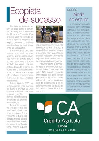 Ecopista                                                               opinião
                                                                              Ainda
     de sucesso
     Um caso de sucesso, as-
                                                                            no escuro
                                                                               A ecopista continua às
                                                                          escuras, sem iluminação
sim se pode definir a conver-                                             artificial, o que torna peri-
são do antigo ramal ferroviário
                                                                          goso a sua utilização du-
de Mora em Ecopista. Este
                                                                          rante a noite pelos uten-
projecto vem no sentido de
                                                                          tes. As prometidas obras
fazer a ligação integrada na
                                                                          de instalação de can-
região, promovendo assim o
                                   espaço ganhou uma nova vida            deeiros de iluminação
exercício físico e a proximidade
entre as populações.               que todos os dias dá abrigo a          pública entre o Bairro do
     Caracteriza-se pelo seu       desportistas e transeundes que         Bacelo e o Bairro Garcia
tapete de alcatrão na área         a utilizam com propósitos              Resende/Chafariz d’El Rei
urbana, atravessando diver-        distintos mas com um mesmo             continuam por fazer. A
sos bairros da cidade de Évo-      objectivo, desfrutar da sua cida-      área compreendida entre
ra, fora dela o terreno é apre-    de em qualidade e segurança.           estes bairros é sem som-
sentado, ao natural, em terra           Impulsionadora à activida-        bra de dúvida a zona mais
batida deixando a todos os         de física é ali que muitos ebo-        utilizada para o desporto
eborenses e alentejanos des-       renses fazem o seu exercício           e lazer dos eborenses, no
frutar na plenitude a sua liga-    diário. Não fazendo distinção          entanto quando a noite
ção à natureza em verdadeiros      entre idades esta pista recebe         cai, a população que sai
momentos de descontracção          pessoas de todas as faixas             à rua para um passeio
e bem estar.                       etárias, tal como, famílias inteiras   nocturno para descontrair,
     Foi em Abril de 2005 que      que de bicicleta ou a pé ali           sente-se insegura devido
se fez a ligação entre a cidade    desfrutam no final do dia ou de        à penumbra insistente
de Évora e a Graça do Divor        um passeio matinal de fim-de-          neste percurso.
com um troço de 13km, com          semana.
uma inauguração com
pompa e circunstância
envolvida de grande
festa e alegria.
     Esta intervenção
no antigo ramal de
Mora veio trazer uma
nova ambiência à en-
volvente urbana da
cidade, tirando aquele
vazio deixado aquando
da desactivação da
linha. Assim, aquele


                                                   32
 