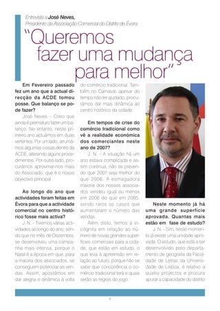 Entrevista a José Neves,
     Presidente da Associação Comercial do Distrito de Évora:


    “Queremos
     fazer uma mudança
          para melhor”
    Em Fevereiro passado           do comércio tradicional. Tam-
fez um ano que a actual di-        bém no Carnaval, apesar do
recção da ACDE tomou               tempo não ter ajudado, procu-
posse. Que balanço se po-          rámos dar mais dinâmica ao
de fazer?                          centro histórico da cidade.
    José Neves – Creio que
ainda é prematuro fazer um ba-          Em tempos de crise do
lanço. No entanto, neste pri-      comércio tradicional como
meiro ano actuámos em duas         vê a realidade económica
vertentes. Por um lado, arrumá-    dos comerciantes neste
mos algumas coisas dentro da       ano de 2007?
ACDE, alterando alguns proce-           J. N. - A situação há um
dimentos. Por outro lado, pro-     ano estava complicada e as-
curámos aproximar-nos mais         sim continua, não se preven-
do Associado, que é o nosso        do que 2007 seja melhor do
objectivo principal.               que 2006. A esmagadora
                                   maioria dos nossos associa-
    Ao longo do ano que            dos vendeu igual ou menos
actividades foram feitas em        em 2006 do que em 2005,
Évora para que a actividade        sendo raros os casos que               Neste momento já há
comercial no centro histó-         aumentaram o número das           uma grande superfície
rico fosse mais activa?            vendas.                           aprovada. Quantas mais
    J. N. - Tivemos várias acti-        Além disto, temos a in-      estão em fase de estudo?
vidades ao longo do ano, sen-      cógnita em relação ao nú-              J. N. - Sim, neste momen-
do que no mês de Dezembro,         mero de novas grandes super-      to já existe uma unidade apro-
se desenvolveu uma campa-          fícies comerciais para a cida-    vada. O estudo, que está a ser
nha mais intensa, porque o         de, que estão em estudo, o        desenvolvido pelo departa-
Natal é a época em que, para       que leva à apreensão em re-       mento de geografia da Facul-
a maioria dos associados, se       lação ao futuro, porque não se    dade de Letras da Universi-
conseguem potenciar as ven-        sabe que concorrência o co-       dade de Lisboa, é relativo a
das. Assim, apostámos em           mércio tradicional terá e quais   quatro projectos e procura
dar alegria e dinâmica à volta     serão as regras do jogo.          apurar a capacidade do distrito



                                                  8
 