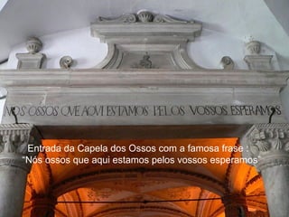 Entrada da Capela dos Ossos com a famosa frase : “Nós ossos que aqui estamos pelos vossos esperamos” 