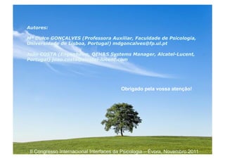 Powerpoint Templates
Pagina 16II Congresso Internacional Interfaces da Psicologia – Évora, Novembro 2011
Conclusões
Introduzir conteúdos curriculares e experiências pessoais
de Gestão pela Qualidade na formação inicial e contínua.
Não apenas numa perspectiva teórica ou técnica, nem sequer
como burocracia ou bizantinice, “novas modas” para complicar a
vida a quem trabalha...
Só uma formação reflexiva e experiencial, que promova a
identificação de crenças e de atitudes pessoais (e a necessária
reconceptualização), pode realmente ajudar neste domínio.
O papel das Universidades parece crucial, na criação de
projectos de observação e análise de resultados em larga escala,
no apoio de práticas de investigação em acção, de supervisão e
de formação reflexiva.
 