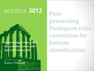 Post-
                                 processing
                                 Pouliquen echo
                                 correction for
• Daniel Rodríguez Pérez, UNED
• Noela Sánchez Carnero, UDC
                                 bottom
• Juan Freire Botana, UDC        classification
 
