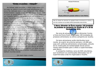 “Évora Solidária – Porquê?”

    ao folhear este exemplar, o leitor pode estar a in-
terrogar-se sobre a razão pela qual escolhemos um
tema tão delicado como o que temos em mão. Afinal,
Solidariedade e ajuda social não são temas fáceis, com
os quais se possa brincar. Mas também, quem disse que
                                                                Situação profissional da população residente no Centro Histórico
um trabalho simples traz a felicidade aos seus execu-
tores? Sentimos que a cidade de Évora necessitava de
alguma iniciativa deste género que chamasse a atenção
da população para todos os problemas que embora não
pareçam influenciar a nossa vida, influenciam a nossa
vivência em sociedade.                                     o Banco alimentar de Évora angariou 100 toneladas
    Como tal, arregaçámos as mangas e procedemos           de produtos na campanha de recolha de 27 e 28 de
a investigações e entrevistas a diversas instituições,                    Novembro de 2010.
como forma de compilarmos as experiências daqueles
que todos os dias se preocupam em trazer um pouco
                                                              Na zona de actuação do Banco alimentar Contra
mais de qualidade de vida àqueles que têm tão pouco.
                                                          a Fome de Évora foram angariadas 100 toneladas de
    Também procurámos um pouco de saber empírico,
                                                          produtos alimentares na última campanha de recolha.
ao entrarmos em contacto com a campanha de dia 27
e 28 de Novembro do Banco alimentar para recolha de
                                                              os bens alimentares serão distribuídos local-
alimentos, fazendo de voluntários por 2 dias.
                                                          mente, já a partir da próxima semana, a 8.480 pes-
    queremos com este manuscrito, não só divulgar os
                                                          soas com carências alimentares comprovadas, através
resultados dos nossos estudos, mas também procurar
                                                          de 91 instituições de Solidariedade Social previa-
criar um banco de voluntariado com alunos da ESGP,
                                                          mente seleccionadas para o efeito e supervisionadas
como forma de ajudarmos a suprimir as faltas de pes-
                                                          pelo Banco.
soal nas iPSS, Paróquias e outras instituições que tra-
                                                              a campanha mobilizou cerca de 830 voluntários,
balhem na área social.
                                                          que recolheram as contribuições efectuadas nos 77
                                                          supermercados onde foi organizada a recolha.
                um bem-haja a todos



     3                                                         4
 