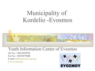 Municipality of  Kordelio -Evosmos Youth Information Center of Evosmos Tel. No.: +302310703702 Fax No.: +302310778488 E-mail:  [email_address]   www.evosmos.gr   