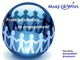 From promotion… 		…to engagement Petri Darby @darbyDARNIT @makeawish 