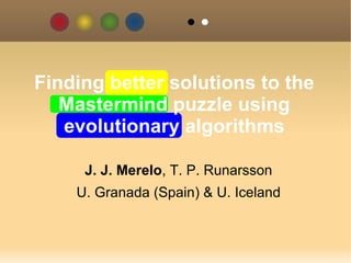 J. J. Merelo , T. P. Runarsson U. Granada (Spain) & U. Iceland Finding better solutions to the Mastermind puzzle using evolutionary algorithms 