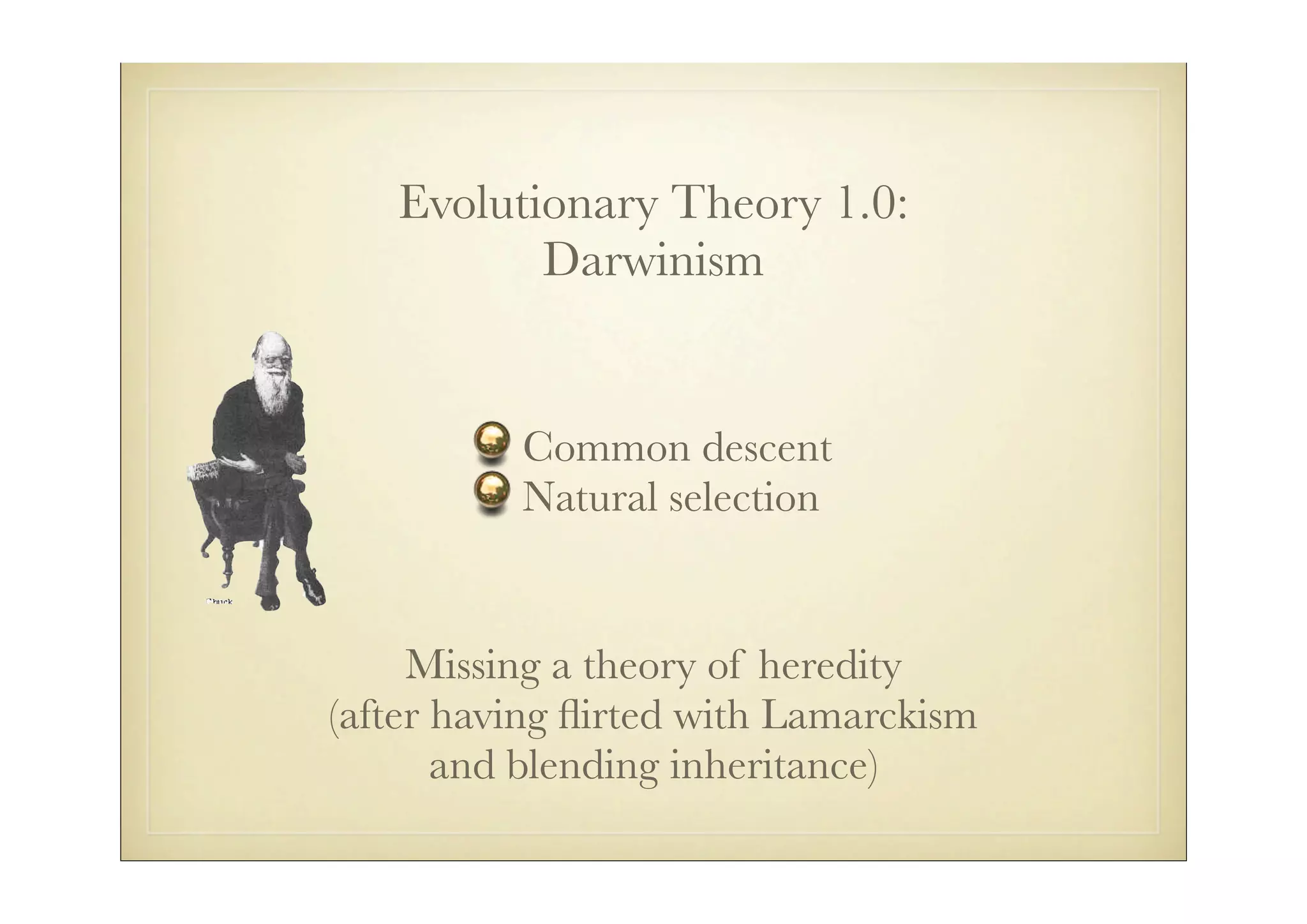 Evolutionary Theory 1.0:
          Darwinism


          Common descent
          Natural selection


     Missing a theory of heredity
(after having ﬂirted with Lamarckism
       and blending inheritance)
 