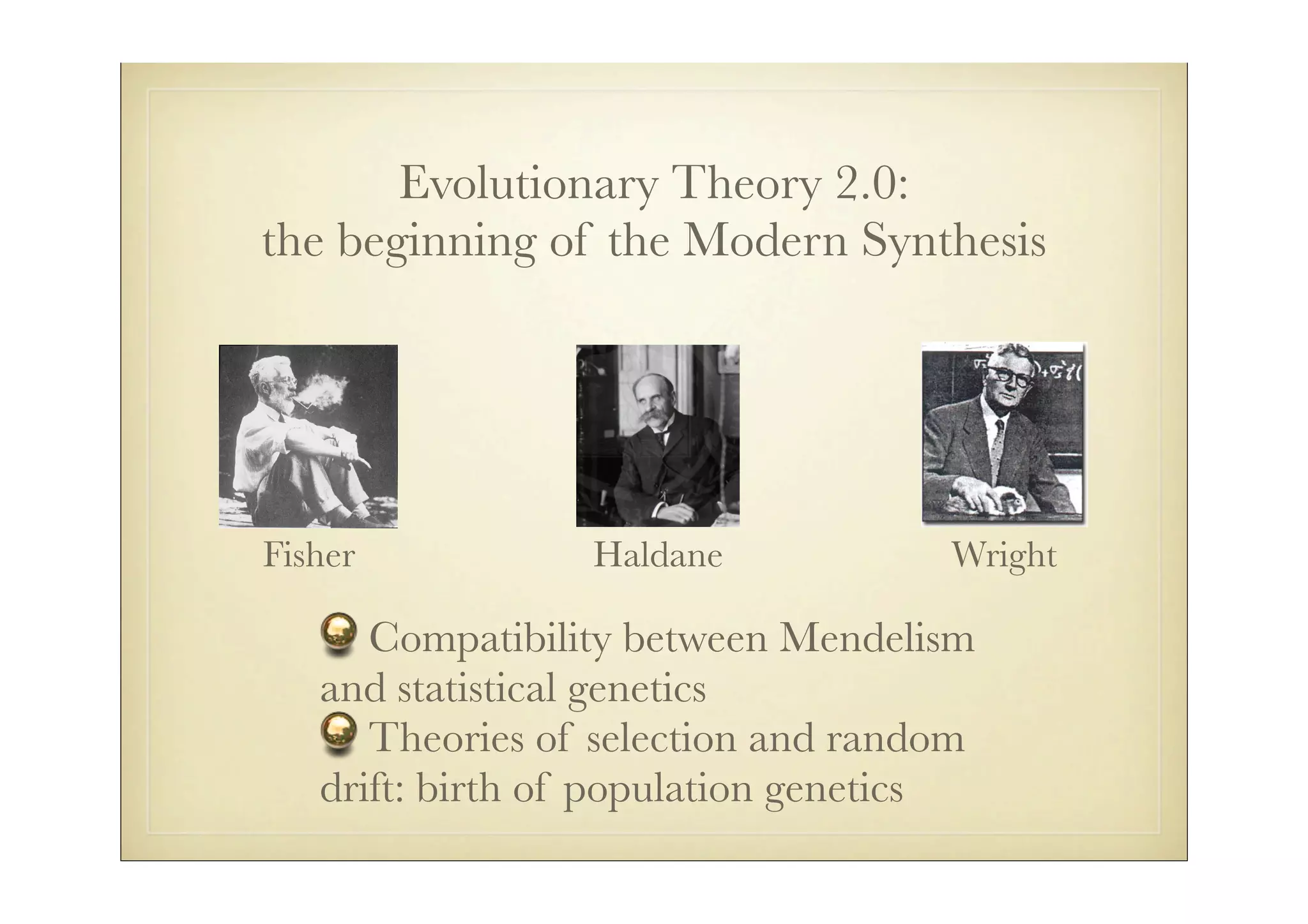 Evolutionary Theory 2.0:
the beginning of the Modern Synthesis




Fisher           Haldane            Wright

      Compatibility between Mendelism
   and statistical genetics
      Theories of selection and random
   drift: birth of population genetics
 