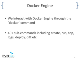 Docker Engine
• We interact with Docker Engine through the
`docker` command
• 40+ sub-commands including create, run, top,
logs, deploy, diff etc.
10
 