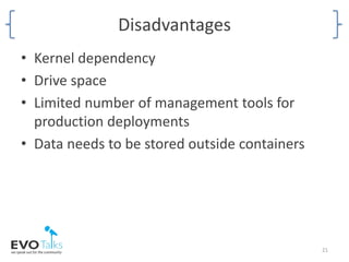 Disadvantages
• Kernel dependency
• Drive space
• Limited number of management tools for
production deployments
• Data needs to be stored outside containers
21
 