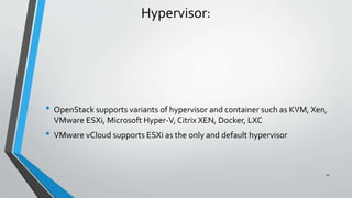 Hypervisor:
• OpenStack supports variants of hypervisor and container such as KVM, Xen,
VMware ESXi, Microsoft Hyper-V, Citrix XEN, Docker, LXC
• VMware vCloud supports ESXi as the only and default hypervisor
22
 
