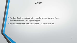 Costs
• For OpenStack everything is free but Some might charge for a
maintenance fee for enterprise support
• InVMware the costs contains License + Maintenance fee
31
 