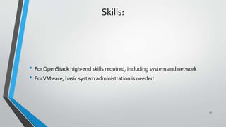 Skills:
• For OpenStack high-end skills required, including system and network
• ForVMware, basic system administration is needed
33
 