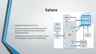 Sahara
• OpenStack Hadoop as a Service
• Aims to provide users with simple means to
provision a Hadoop cluster by specifying
several parameters
• Sahara was promoted from incubation status
to an integrated component of OpenStack.
59
 