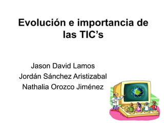 Evolución e importancia de
las TIC’s
Jason David Lamos
Jordán Sánchez Aristizabal
Nathalia Orozco Jiménez
 