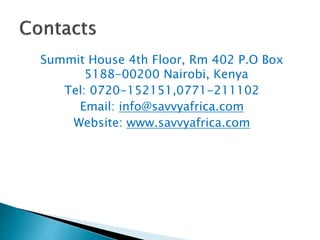 Summit House 4th Floor, Rm 402 P.O Box
5188-00200 Nairobi, Kenya
Tel: 0720-152151,0771-211102
Email: info@savvyafrica.com
Website: www.savvyafrica.com
 
