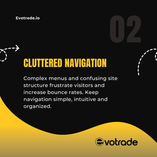 Evotrade.io
CLUTTERED NAVIGATION
Complex menus and confusing site
structure frustrate visitors and
increase bounce rates. Keep
navigation simple, intuitive and
organized.
02
 