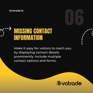 Evotrade.io
Make it easy for visitors to reach you
by displaying contact details
prominently. Include multiple
contact options and forms.
06
MISSING CONTACT
INFORMATION
 