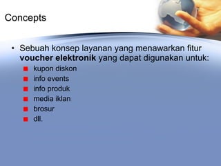 Concepts Sebuah konsep layanan yang menawarkan fitur  voucher elektronik  yang dapat digunakan untuk: kupon diskon info events info produk media iklan brosur dll. 