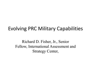 Evolving PRC Military Capabilities

   Richard D. Fisher, Jr., Senior Fellow,
      International Assessment and
             Strategy Center
 
