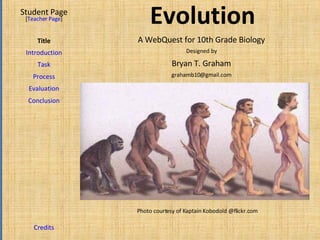 Evolution Student Page Title Introduction Task Process Evaluation Conclusion Credits [ Teacher Page ] A WebQuest for 10th Grade Biology Designed by Bryan T. Graham [email_address] Photo courtesy of Kaptain Kobodold @flickr.com 