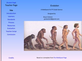 [ Student Page ] Title Introduction Learners Standards Process Resources Credits Teacher Page A WebQuest for 9 th  Grade Science Designed by Bryan Graham [email_address] Based on a template from  The WebQuest Page Evaluation Teacher Script Conclusion Evolution 