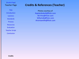 Credits & References (Teacher) [ Student Page ] Title Introduction Learners Standards Process Resources Credits Teacher Page Evaluation Teacher Script Conclusion Photos courtesy of  [email_address] [email_address] [email_address] [email_address] 