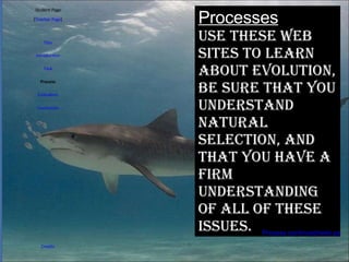 Student Page Title Introduction Task Process Evaluation Conclusion Credits [ Teacher Page ] Processes Use these web sites to learn about evolution, be sure that you understand Natural selection, and that you have a firm understanding of all of these issues. Process continued/web pages 