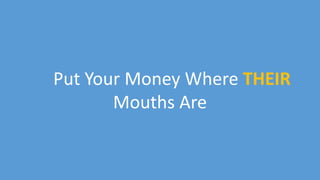 12
Put Your Money Where THEIR
Mouths Are
 