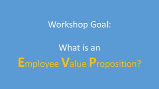 2
Workshop Goal:
What is an
Employee Value Proposition?
 