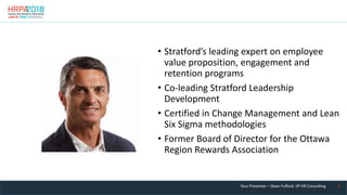 5
Your Presenter Dean Fulford, VP HR Consulting
–
• Stratford’s leading expert on employee
value proposition, engagement and
retention programs
• Co-leading Stratford Leadership
Development
• Certified in Change Management and Lean
Six Sigma methodologies
• Former Board of Director for the Ottawa
Region Rewards Association
 