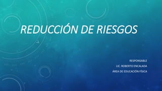 REDUCCIÓN DE RIESGOS
RESPONSABLE
LIC. ROBERTO ENCALADA
ÁREA DE EDUCACIÓN FÍSICA
 