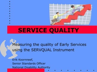 SERVICE QUALITY
Measuring the quality of Early Services
using the SERVQUAL Instrument
Erik Koornneef,
Senior Standards Officer
National Disability Authority
 