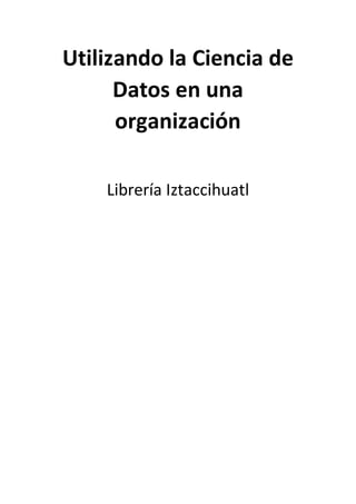 Utilizando la Ciencia de
Datos en una
organización
Librería Iztaccihuatl
 