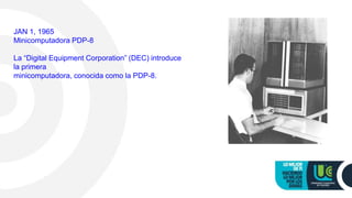 JAN 1, 1965
Minicomputadora PDP-8
La “Digital Equipment Corporation” (DEC) introduce
la primera
minicomputadora, conocida como la PDP-8.
 