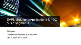 EVPN Solutions/Applications for DC
& SP Segments
Ali Sajassi
Distinguished Engineer, Cisco System
MPLS Japan 2015, Nov 9
 