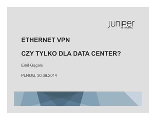 ETHERNET VPN 
CZY TYLKO DLA DATA CENTER? 
Emil Gągała 
PLNOG, 30.09.2014 
 