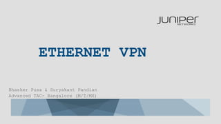 ETHERNET VPN
Bhasker Pusa & Suryakant Pandian
Advanced TAC- Bangalore (M/T/MX)
 