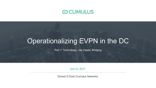 1
Oct 12, 2017
Dinesh G Dutt | Cumulus Networks
Part 1: Technology, Use Cases, Bridging
Operationalizing EVPN in the DC
 