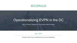 1
Nov 1, 2017
Dinesh G Dutt, Vivek Venkataraman | Cumulus Networks
Part 2: Routing, Deployment Use Cases & Best Practices
Operationalizing EVPN in the DC
 