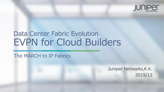 Data Center Fabric Evolution
EVPN for Cloud Builders
The MARCH to IP Fabrics
Juniper Networks,K.K.
2015/12
 