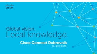 Cisco Connect Dubrovnik
27.-29.3.2019.
Global vision.
Local knowledge.
 