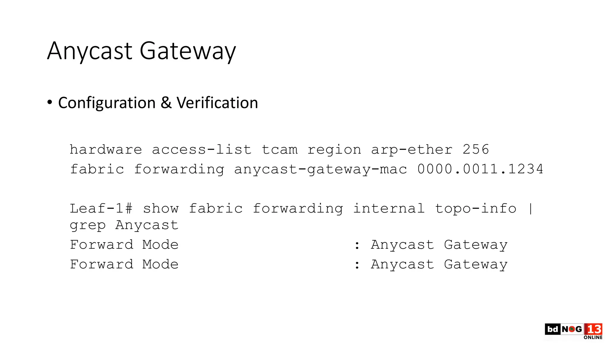 Anycast Gateway
• Configuration & Verification
hardware access-list tcam region arp-ether 256
fabric forwarding anycast-gateway-mac 0000.0011.1234
Leaf-1# show fabric forwarding internal topo-info |
grep Anycast
Forward Mode : Anycast Gateway
Forward Mode : Anycast Gateway
 