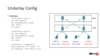 Underlay Config
• Interface
interface eth1/1
no switchport
ip unnumbered loop0
mtu 9216
no shut
interface eth1/2
no switchport
ip unnumbered loop0
mtu 9216
no shut
interface loopback 0
description *** VTEP ***
ip address 192.168.0.1/32
 